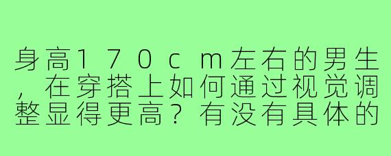 身高170cm左右的男生，在穿搭上如何通过视觉调整显得更高？有没有具体的图片示例或搭配建议？