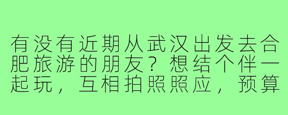 有没有近期从武汉出发去合肥旅游的朋友?想结个伴一起玩,互相拍照照应,预算和行程都可以商量,男女不限,希望找个合得来的旅游搭子!