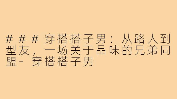 ###穿搭搭子男：从路人到型友，一场关于品味的兄弟同盟-穿搭搭子男
