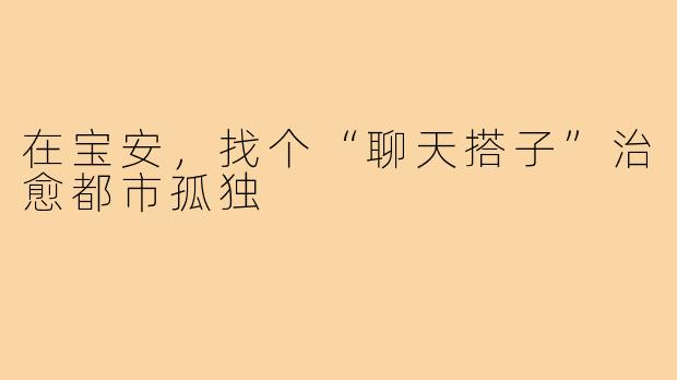 在宝安，找个“聊天搭子”治愈都市孤独
