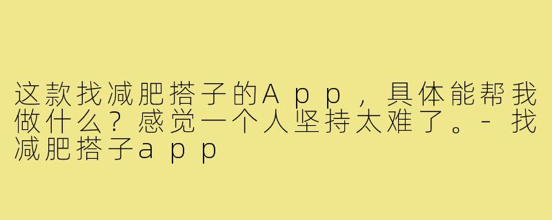 这款找减肥搭子的App，具体能帮我做什么？感觉一个人坚持太难了。-找减肥搭子app