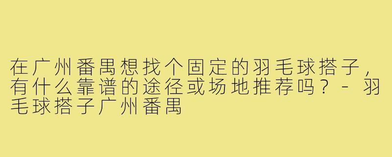 在广州番禺想找个固定的羽毛球搭子，有什么靠谱的途径或场地推荐吗？-羽毛球搭子广州番禺