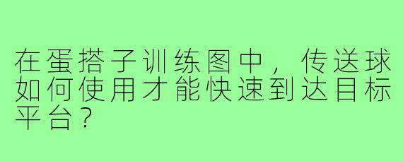 在蛋搭子训练图中，传送球如何使用才能快速到达目标平台？