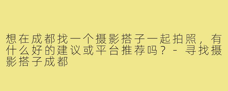 想在成都找一个摄影搭子一起拍照，有什么好的建议或平台推荐吗？-寻找摄影搭子成都
