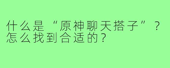 什么是“原神聊天搭子”？怎么找到合适的？