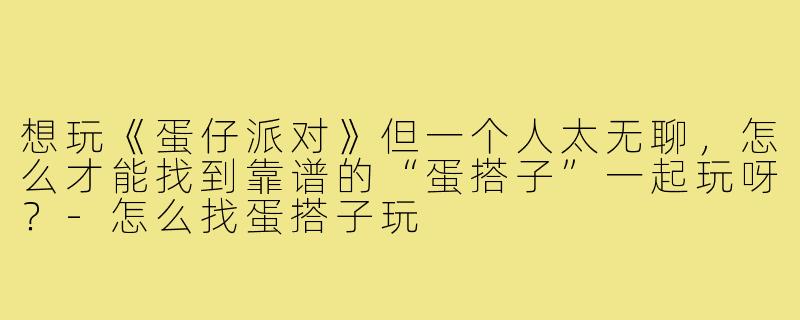 想玩《蛋仔派对》但一个人太无聊，怎么才能找到靠谱的“蛋搭子”一起玩呀？-怎么找蛋搭子玩