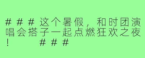 ###这个暑假，和时团演唱会搭子一起点燃狂欢之夜！

###