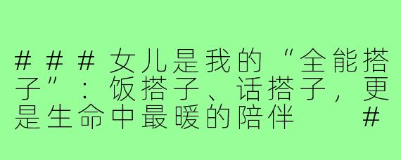 ###女儿是我的“全能搭子”：饭搭子、话搭子，更是生命中最暖的陪伴

###