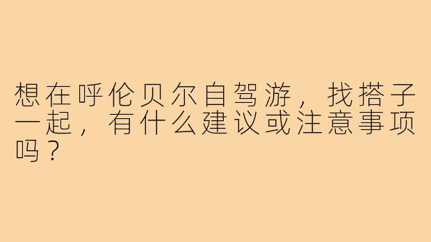 想在呼伦贝尔自驾游，找搭子一起，有什么建议或注意事项吗？