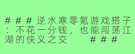 ###逆水寒零氪游戏搭子：不花一分钱，也能闯荡江湖的侠义之交

###