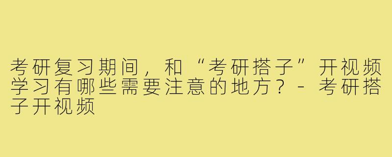 考研复习期间,和“考研搭子”开视频学习有哪些需要注意的地方?-考研搭子开视频