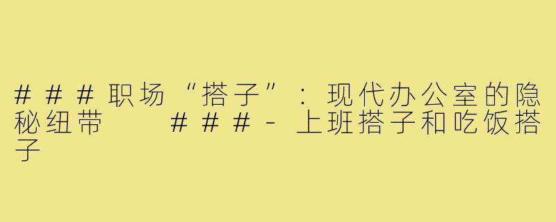###职场“搭子”：现代办公室的隐秘纽带

###-上班搭子和吃饭搭子