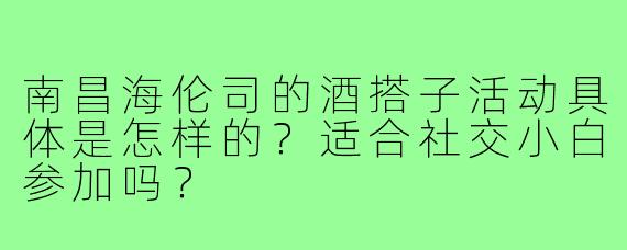 南昌海伦司的酒搭子活动具体是怎样的？适合社交小白参加吗？