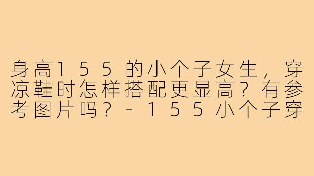 身高155的小个子女生,穿凉鞋时怎样搭配更显高?有参考图片吗?-155小个子穿搭凉鞋图片