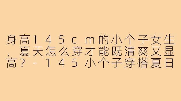 身高145cm的小个子女生，夏天怎么穿才能既清爽又显高？-145小个子穿搭夏日