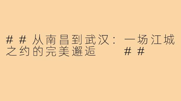 ##从南昌到武汉：一场江城之约的完美邂逅

##