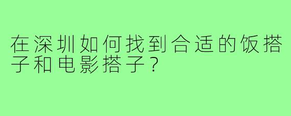 在深圳如何找到合适的饭搭子和电影搭子?