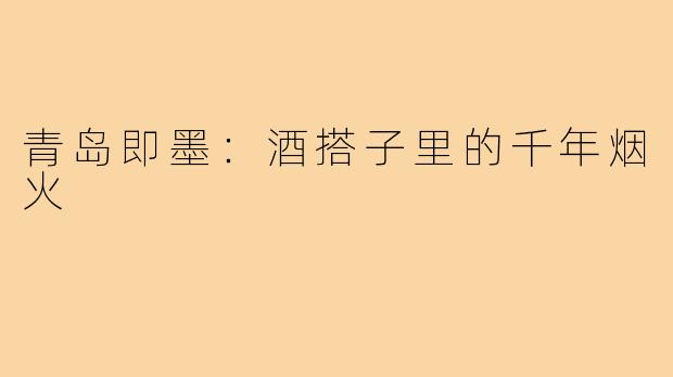 青岛即墨：酒搭子里的千年烟火