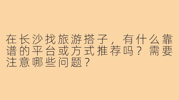 在长沙找旅游搭子，有什么靠谱的平台或方式推荐吗？需要注意哪些问题？