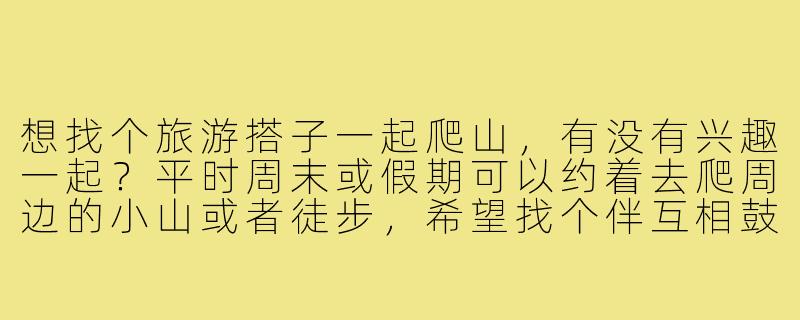 想找个旅游搭子一起爬山，有没有兴趣一起？平时周末或假期可以约着去爬周边的小山或者徒步，希望找个伴互相鼓励，顺便也能拍拍照、聊聊天，放松心情。-求旅游搭子爬山搭子
