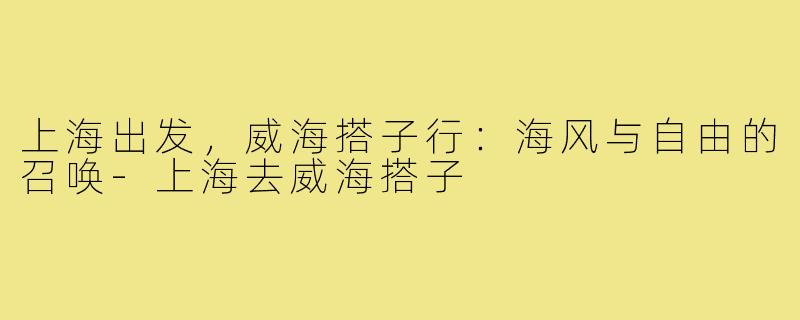 上海出发，威海搭子行：海风与自由的召唤-上海去威海搭子