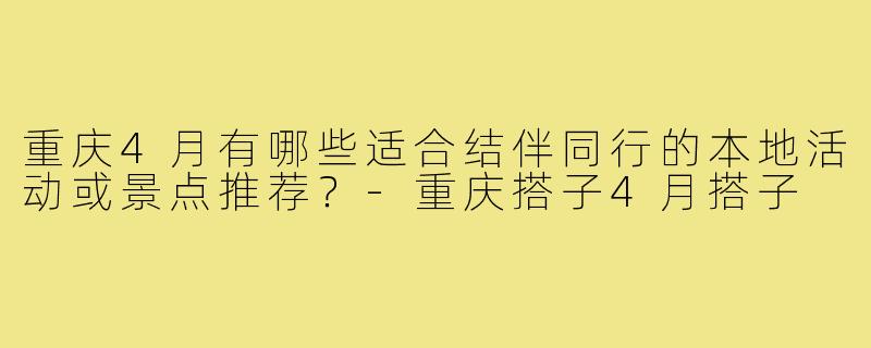 重庆4月有哪些适合结伴同行的本地活动或景点推荐？-重庆搭子4月搭子