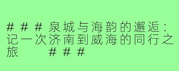 ###泉城与海韵的邂逅：记一次济南到威海的同行之旅

###