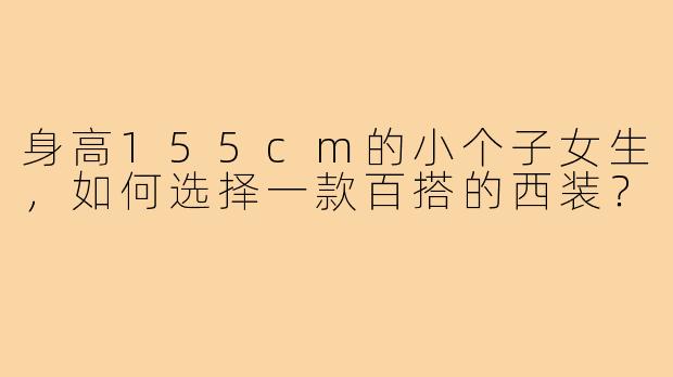 身高155cm的小个子女生，如何选择一款百搭的西装？
