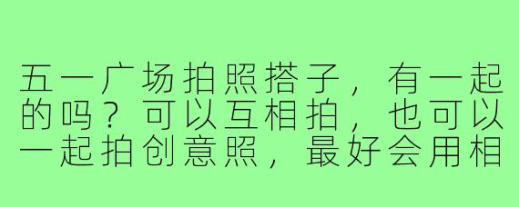 五一广场拍照搭子,有一起的吗?可以互相拍,也可以一起拍创意照,最好会用相机,手机也行,主要是出片风格和审美要在线!