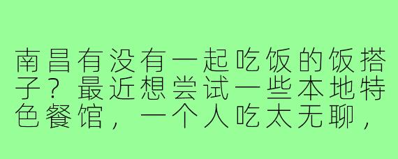 南昌有没有一起吃饭的饭搭子？最近想尝试一些本地特色餐馆，一个人吃太无聊，想找能一起吃辣、聊得来的朋友！