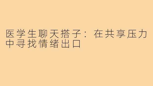 医学生聊天搭子：在共享压力中寻找情绪出口