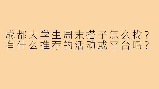 成都大学生周末搭子怎么找?有什么推荐的活动或平台吗?