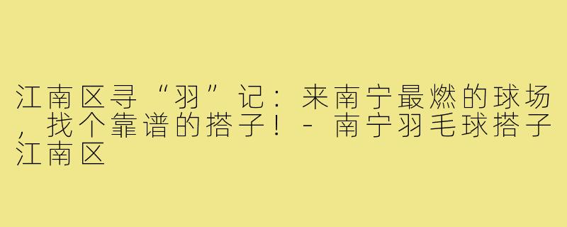 江南区寻“羽”记：来南宁最燃的球场，找个靠谱的搭子！-南宁羽毛球搭子江南区