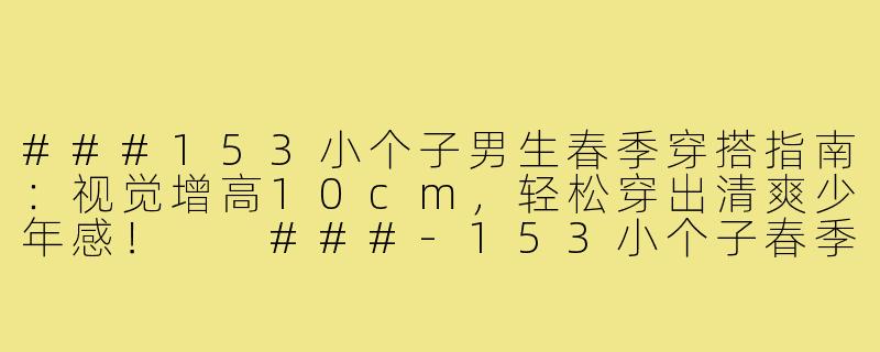 ###153小个子男生春季穿搭指南：视觉增高10cm，轻松穿出清爽少年感！

###-153小个子春季穿搭男