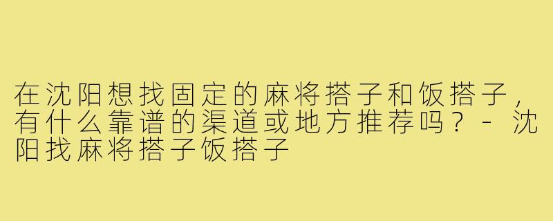 在沈阳想找固定的麻将搭子和饭搭子，有什么靠谱的渠道或地方推荐吗？-沈阳找麻将搭子饭搭子