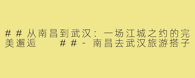 ##从南昌到武汉：一场江城之约的完美邂逅

##-南昌去武汉旅游搭子