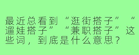 最近总看到“逛街搭子”“遛娃搭子”“兼职搭子”这些词,到底是什么意思?