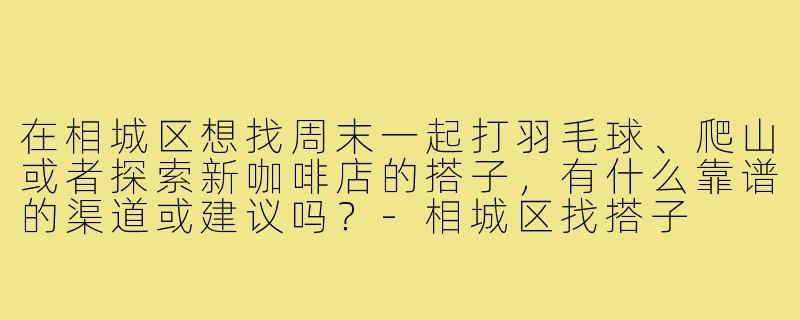 在相城区想找周末一起打羽毛球、爬山或者探索新咖啡店的搭子，有什么靠谱的渠道或建议吗？-相城区找搭子