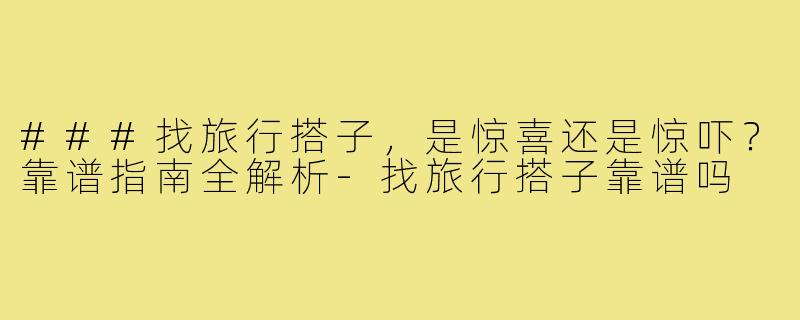 ###找旅行搭子，是惊喜还是惊吓？靠谱指南全解析-找旅行搭子靠谱吗