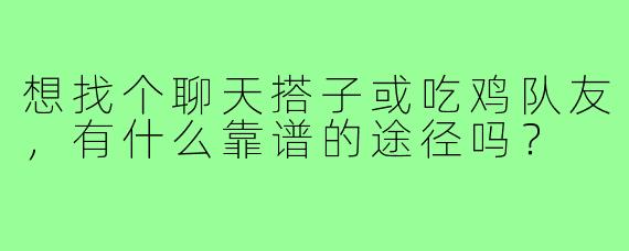 想找个聊天搭子或吃鸡队友,有什么靠谱的途径吗?