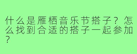 什么是雁栖音乐节搭子？怎么找到合适的搭子一起参加？