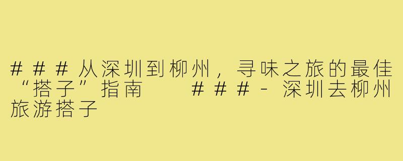 ###从深圳到柳州，寻味之旅的最佳“搭子”指南

###-深圳去柳州旅游搭子