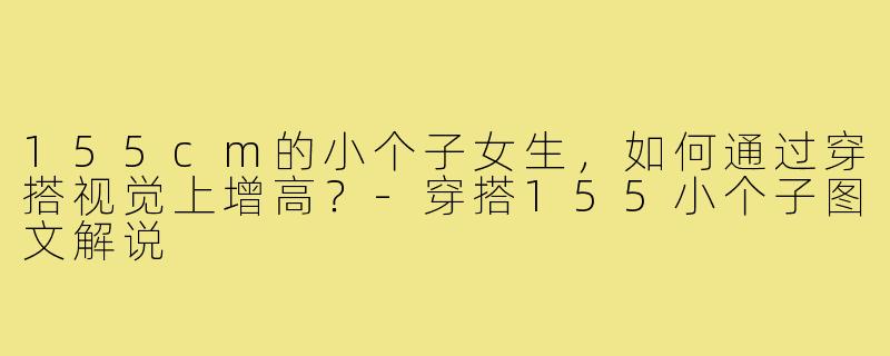 155cm的小个子女生，如何通过穿搭视觉上增高？-穿搭155小个子图文解说