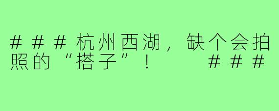 ###杭州西湖，缺个会拍照的“搭子”！

###