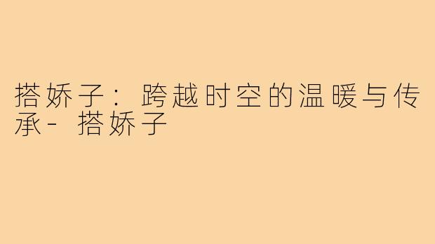 搭娇子：跨越时空的温暖与传承-搭娇子
