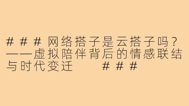 ###网络搭子是云搭子吗？——虚拟陪伴背后的情感联结与时代变迁

###