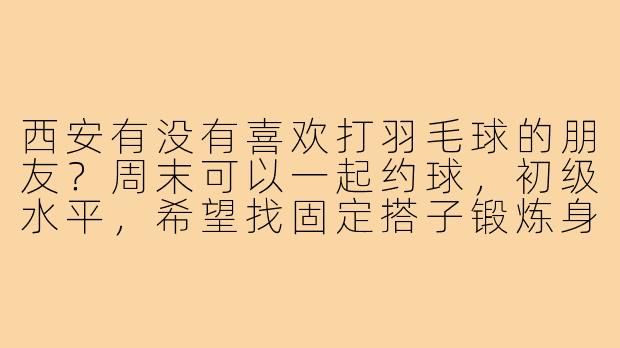 西安有没有喜欢打羽毛球的朋友？周末可以一起约球，初级水平，希望找固定搭子锻炼身体！-西安打羽毛球搭子