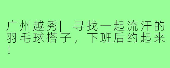 广州越秀|寻找一起流汗的羽毛球搭子，下班后约起来！