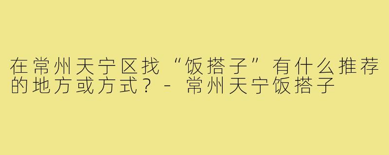 在常州天宁区找“饭搭子”有什么推荐的地方或方式？-常州天宁饭搭子
