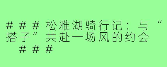 ###松雅湖骑行记：与“搭子”共赴一场风的约会

###